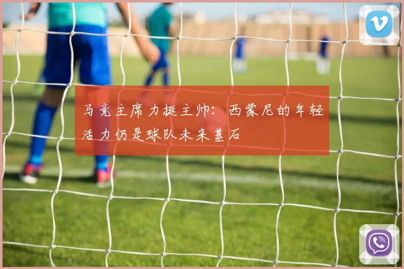 马竞主席力挺主帅：西蒙尼的年轻活力仍是球队未来基石
