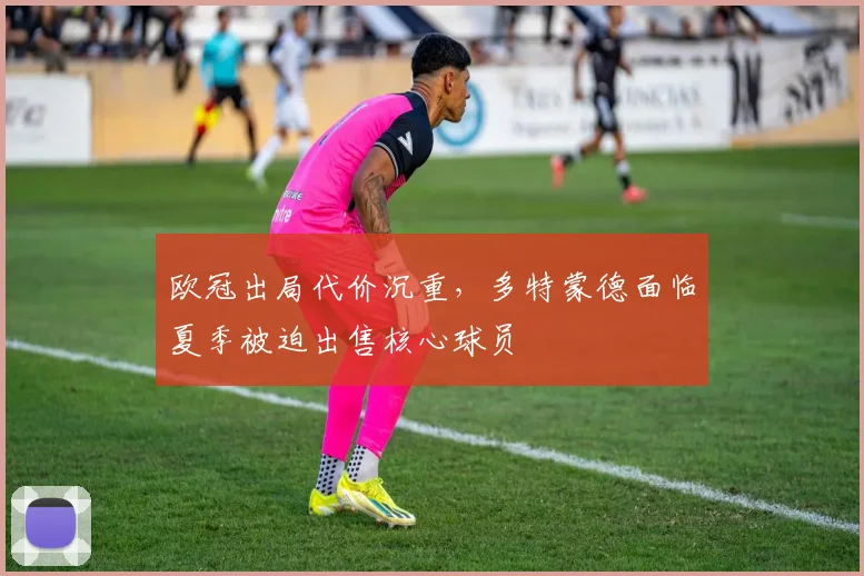 欧冠出局代价沉重，多特蒙德面临夏季被迫出售核心球员