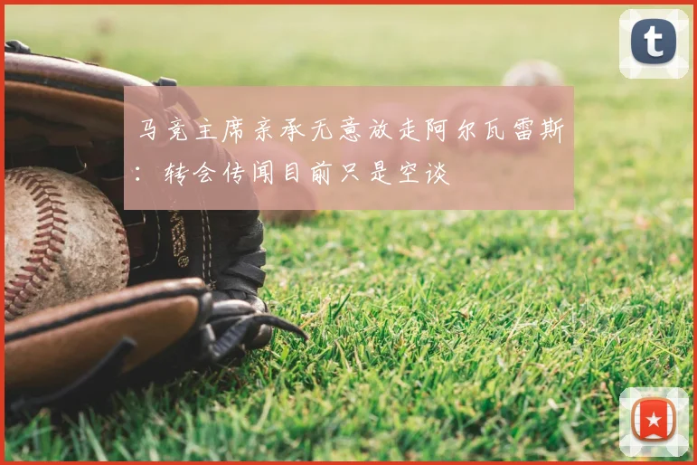 马竞主席亲承无意放走阿尔瓦雷斯：转会传闻目前只是空谈